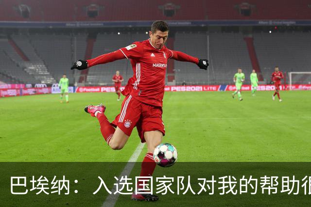 巴埃纳：入选国家队对我的帮助很大；希望对阵佛得角时能首发出战